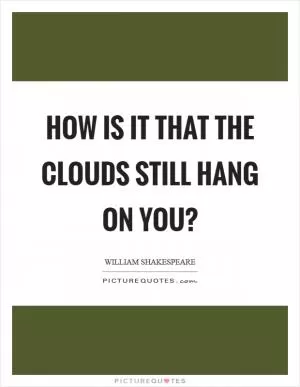 How is it that the clouds still hang on you? Picture Quote #1