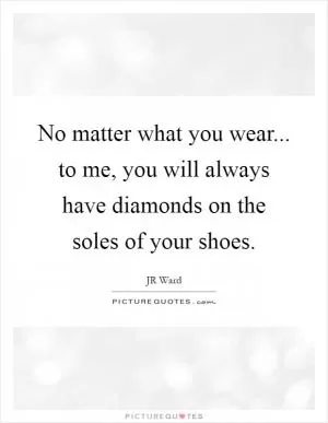 No matter what you wear... to me, you will always have diamonds on the soles of your shoes Picture Quote #1