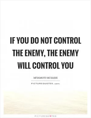 If you do not control the enemy, the enemy will control you Picture Quote #1