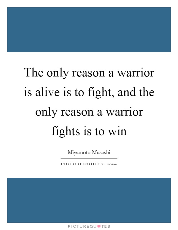 The only reason a warrior is alive is to fight, and the only reason a warrior fights is to win Picture Quote #1