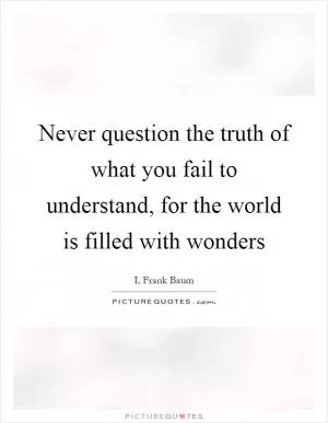 Never question the truth of what you fail to understand, for the world is filled with wonders Picture Quote #1