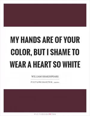 My hands are of your color, but I shame to wear a heart so white Picture Quote #1