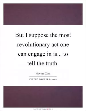 But I suppose the most revolutionary act one can engage in is... to tell the truth Picture Quote #1