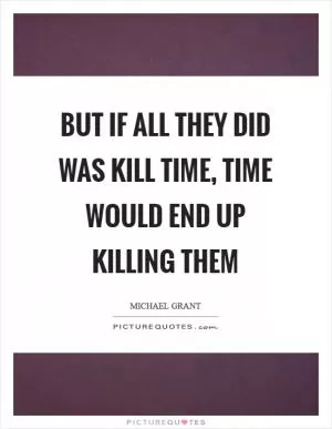 But if all they did was kill time, time would end up killing them Picture Quote #1