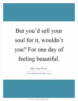 But you’d sell your soul for it, wouldn’t you? For one day of feeling beautiful Picture Quote #1