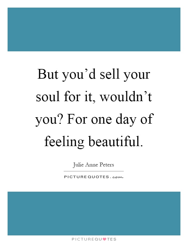 But you'd sell your soul for it, wouldn't you? For one day of feeling beautiful Picture Quote #1