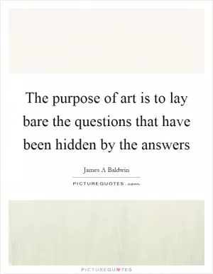 The purpose of art is to lay bare the questions that have been hidden by the answers Picture Quote #1