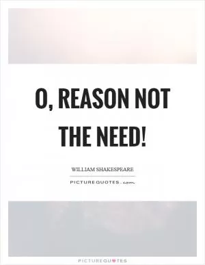 O, reason not the need! Picture Quote #1