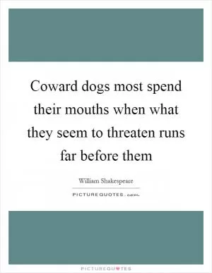 Coward dogs most spend their mouths when what they seem to threaten runs far before them Picture Quote #1