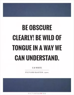 Be obscure clearly! Be wild of tongue in a way we can understand Picture Quote #1