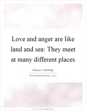Love and anger are like land and sea: They meet at many different places Picture Quote #1