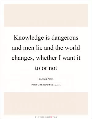 Knowledge is dangerous and men lie and the world changes, whether I want it to or not Picture Quote #1