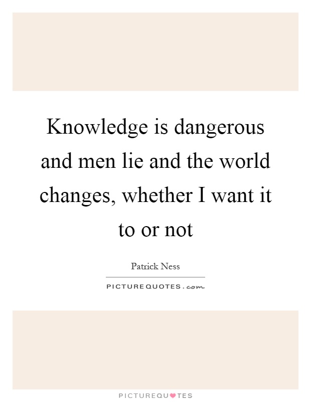 Knowledge is dangerous and men lie and the world changes, whether I want it to or not Picture Quote #1