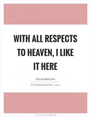 With all respects to heaven, I like it here Picture Quote #1