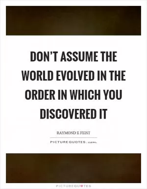 Don’t assume the world evolved in the order in which you discovered it Picture Quote #1