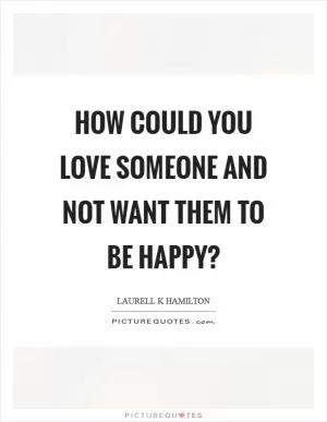 How could you love someone and not want them to be happy? Picture Quote #1