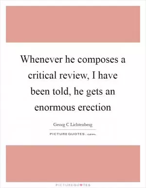 Whenever he composes a critical review, I have been told, he gets an enormous erection Picture Quote #1