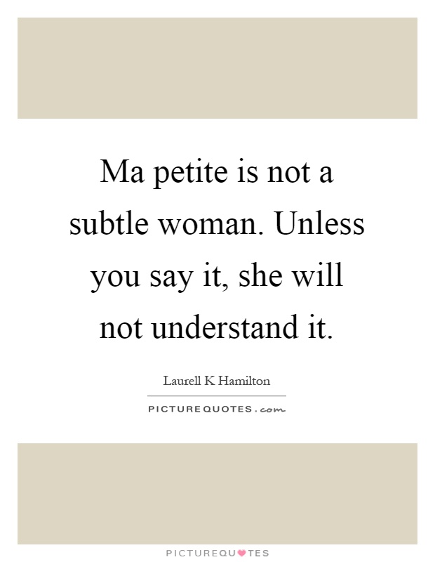Ma petite is not a subtle woman. Unless you say it, she will not understand it Picture Quote #1