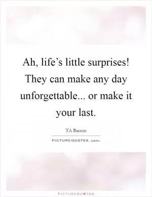 Ah, life’s little surprises! They can make any day unforgettable... or make it your last Picture Quote #1