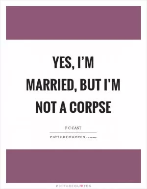 Yes, I’m married, but I’m not a corpse Picture Quote #1