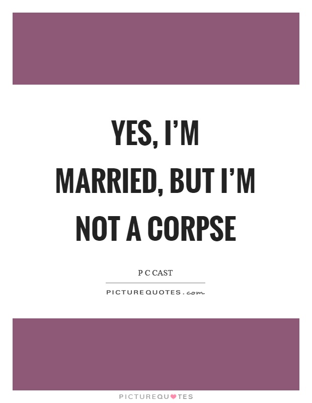 Yes, I'm married, but I'm not a corpse Picture Quote #1