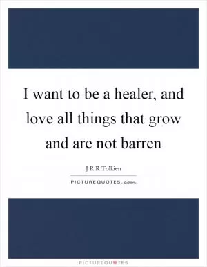 I want to be a healer, and love all things that grow and are not barren Picture Quote #1