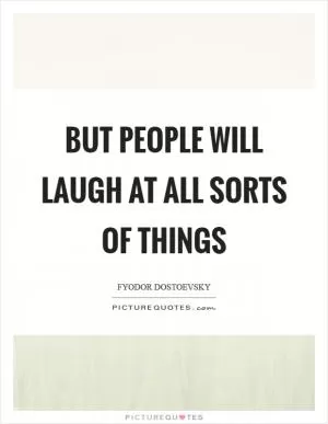 But people will laugh at all sorts of things Picture Quote #1