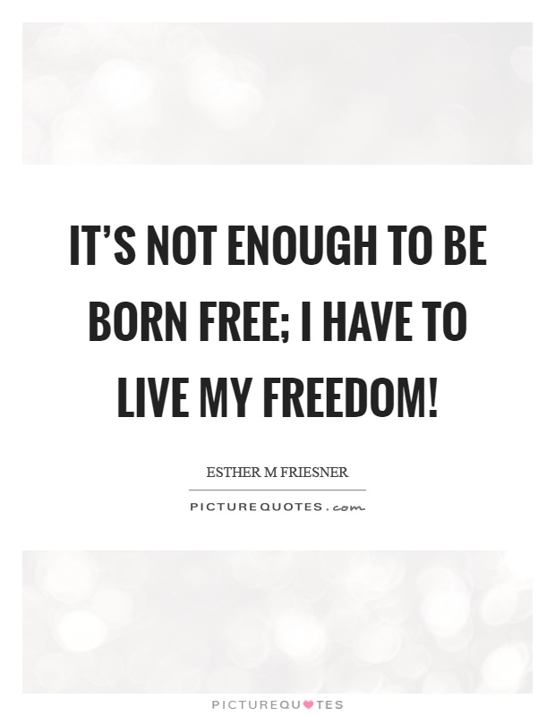 It's not enough to be born free; I have to live my freedom! Picture Quote #1