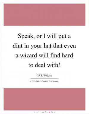 Speak, or I will put a dint in your hat that even a wizard will find hard to deal with! Picture Quote #1