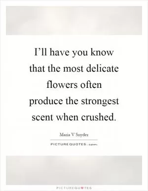 I’ll have you know that the most delicate flowers often produce the strongest scent when crushed Picture Quote #1