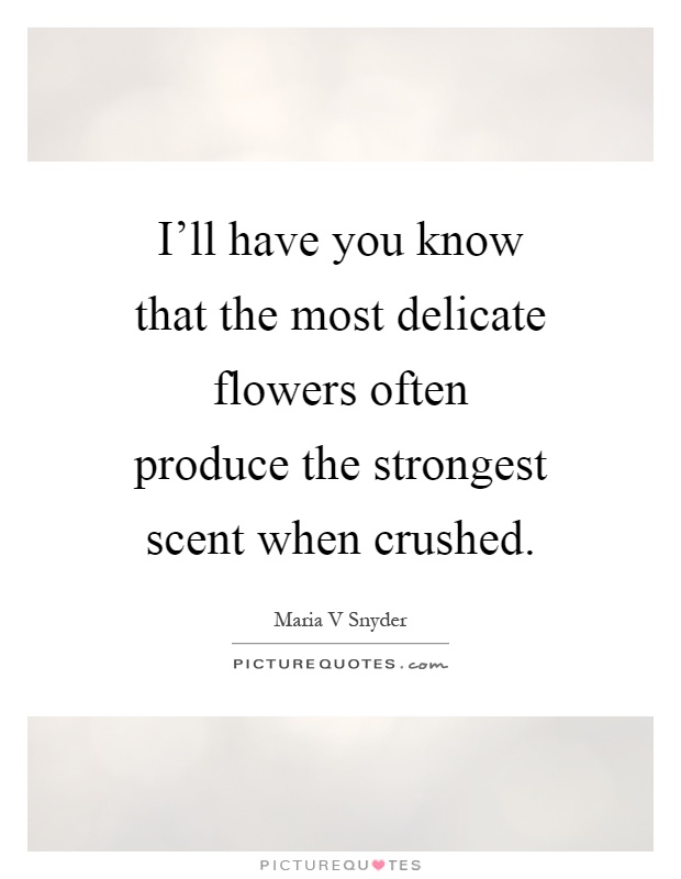 I'll have you know that the most delicate flowers often produce the strongest scent when crushed Picture Quote #1