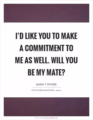 I’d like you to make a commitment to me as well. Will you be my mate? Picture Quote #1