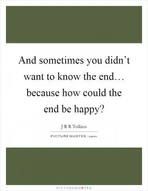 And sometimes you didn’t want to know the end… because how could the end be happy? Picture Quote #1