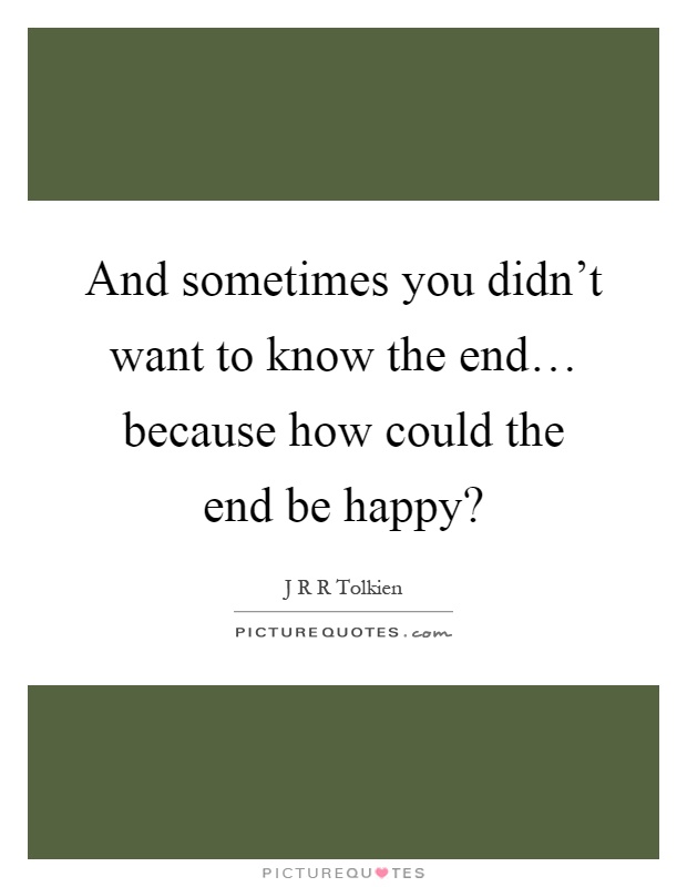 And sometimes you didn't want to know the end… because how could the end be happy? Picture Quote #1