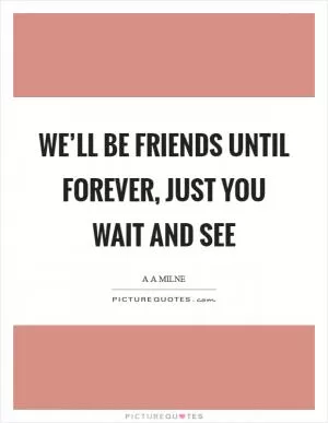 We’ll be friends until forever, just you wait and see Picture Quote #1