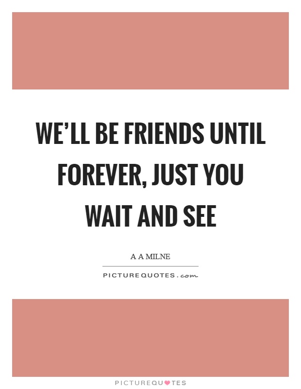 We'll be friends until forever, just you wait and see Picture Quote #1