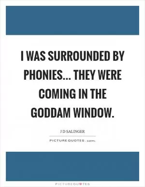 I was surrounded by phonies... They were coming in the goddam window Picture Quote #1