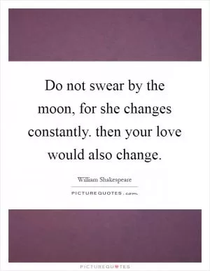 Do not swear by the moon, for she changes constantly. then your love would also change Picture Quote #1