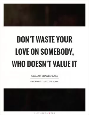 Don’t waste your love on somebody, who doesn’t value it Picture Quote #1