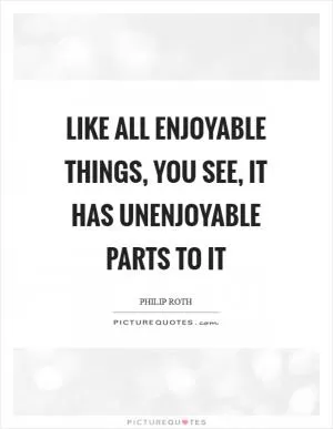 Like all enjoyable things, you see, it has unenjoyable parts to it Picture Quote #1