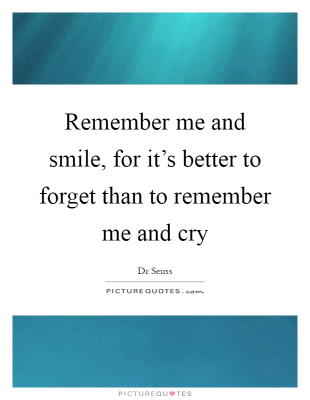 Remember me and smile, for it's better to forget than to remember me and cry Picture Quote #1