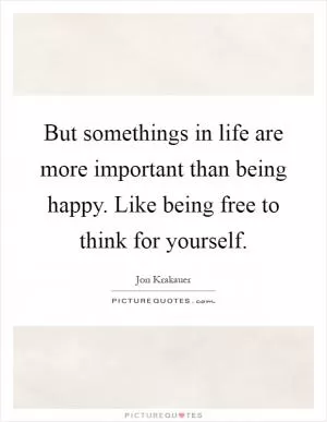 But somethings in life are more important than being happy. Like being free to think for yourself Picture Quote #1