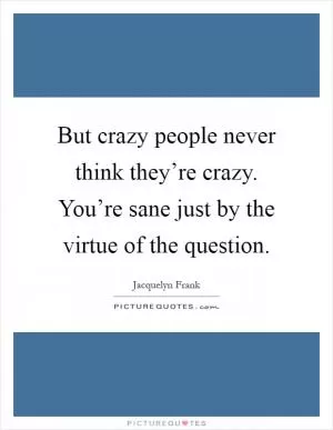 But crazy people never think they’re crazy. You’re sane just by the virtue of the question Picture Quote #1
