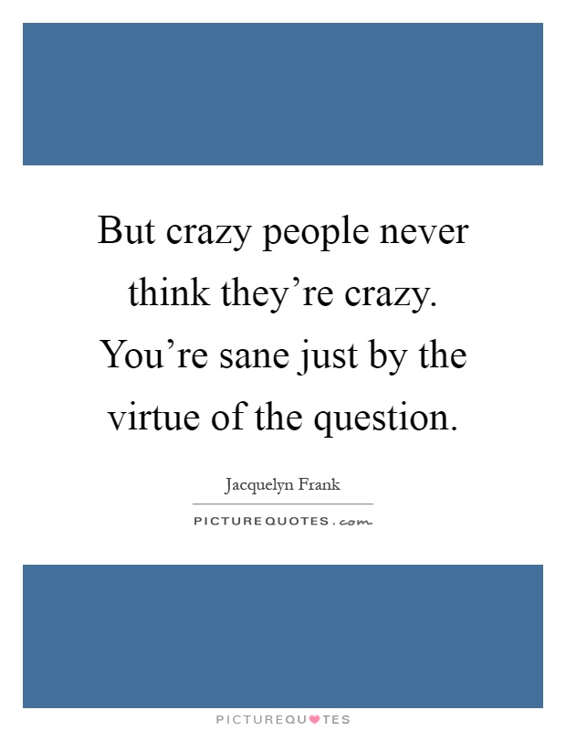 But crazy people never think they're crazy. You're sane just by the virtue of the question Picture Quote #1
