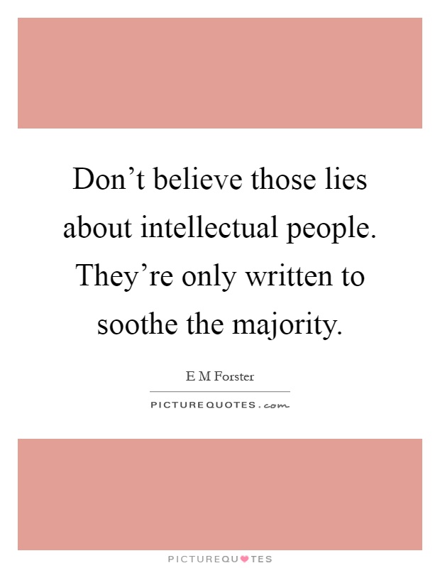 Don't believe those lies about intellectual people. They're only written to soothe the majority Picture Quote #1