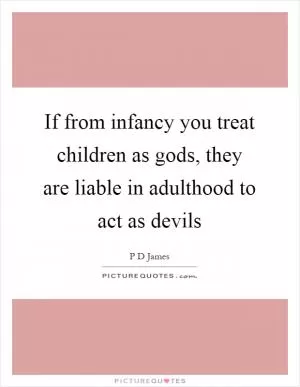 If from infancy you treat children as gods, they are liable in adulthood to act as devils Picture Quote #1