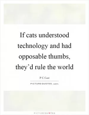 If cats understood technology and had opposable thumbs, they’d rule the world Picture Quote #1