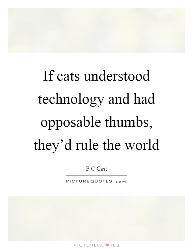 If cats understood technology and had opposable thumbs, they'd rule the world Picture Quote #1