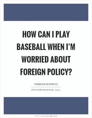 How can I play baseball when I’m worried about foreign policy? Picture Quote #1