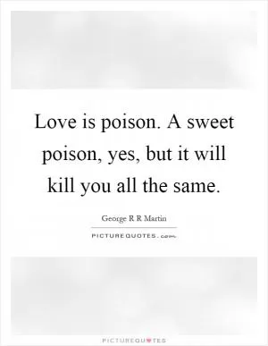Love is poison. A sweet poison, yes, but it will kill you all the same Picture Quote #1